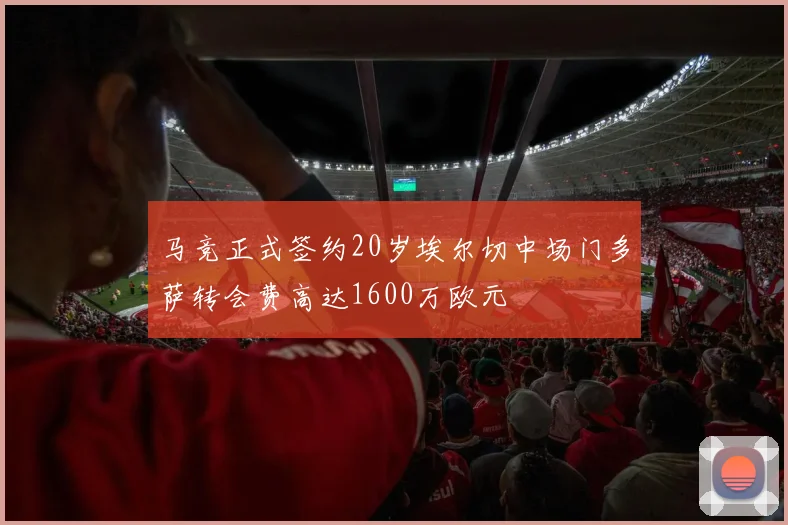 马竞正式签约20岁埃尔切中场门多萨转会费高达1600万欧元