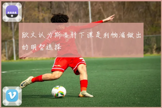 欧文认为斯洛特下课是利物浦做出的明智选择