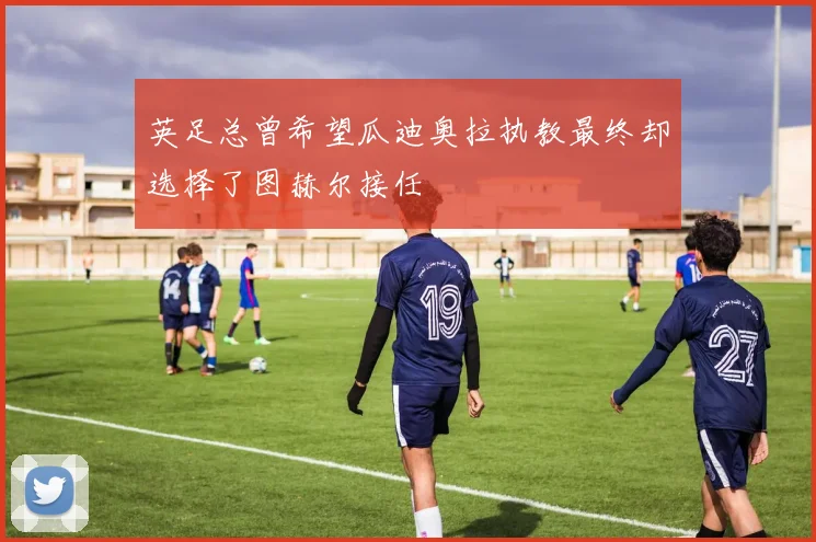 英足总曾希望瓜迪奥拉执教最终却选择了图赫尔接任