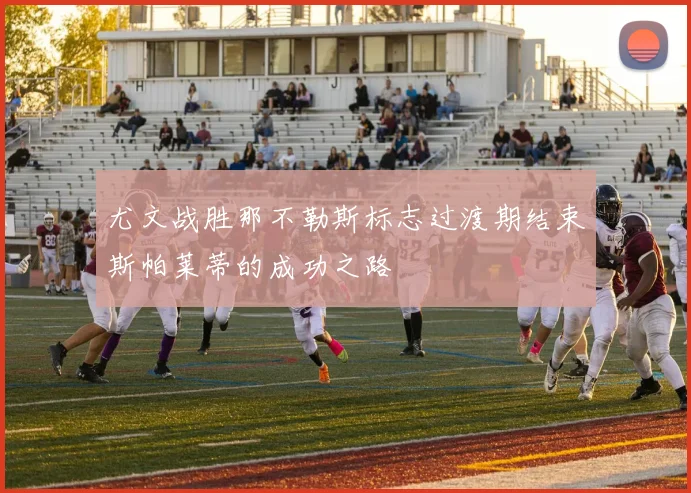 尤文战胜那不勒斯标志过渡期结束斯帕莱蒂的成功之路