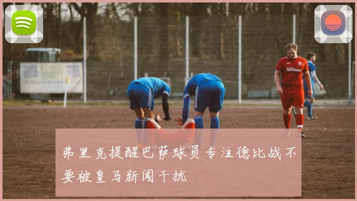 弗里克提醒巴萨球员专注德比战不要被皇马新闻干扰