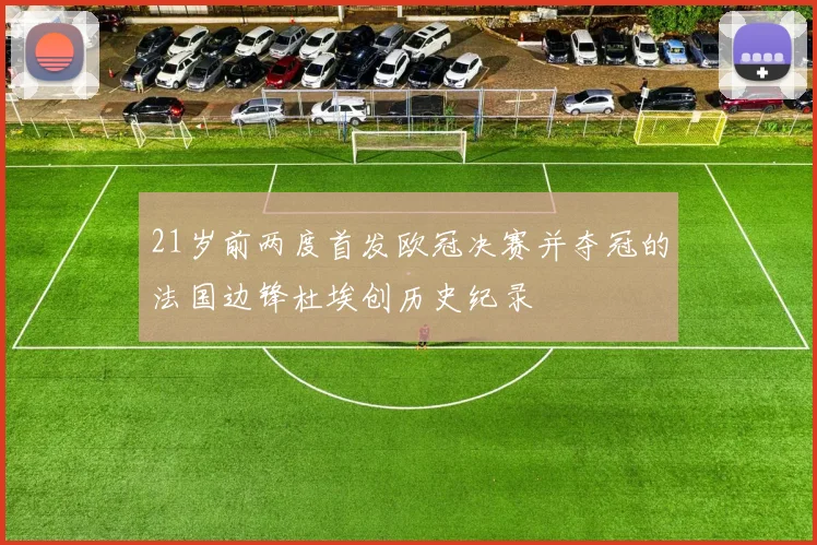 21岁前两度首发欧冠决赛并夺冠的法国边锋杜埃创历史纪录