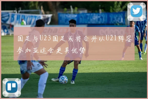 国足与U23国足或将合并以U21阵容参加亚运会更具优势