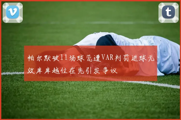 帕尔默破11场球荒遭VAR判罚进球无效库库越位在先引发争议