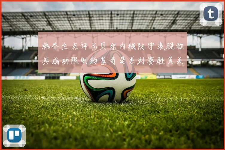 韩乔生点评戈贝尔内线防守表现称其成功限制约基奇是系列赛胜负关键