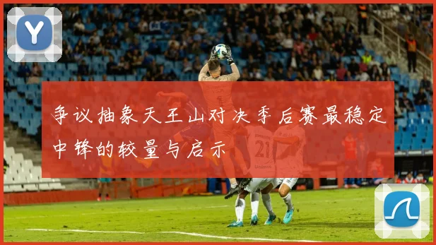 争议抽象天王山对决季后赛最稳定中锋的较量与启示
