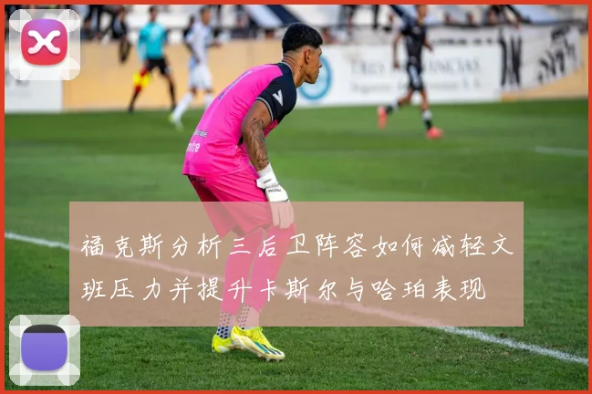 福克斯分析三后卫阵容如何减轻文班压力并提升卡斯尔与哈珀表现