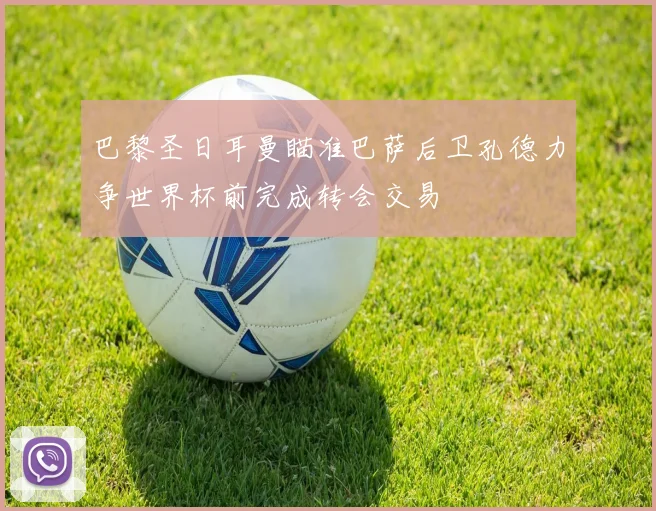 巴黎圣日耳曼瞄准巴萨后卫孔德力争世界杯前完成转会交易