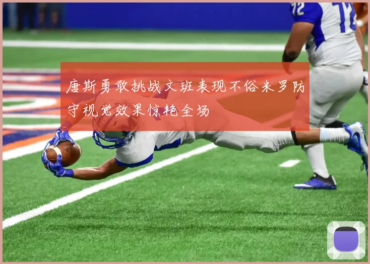 唐斯勇敢挑战文班表现不俗米罗防守视觉效果惊艳全场