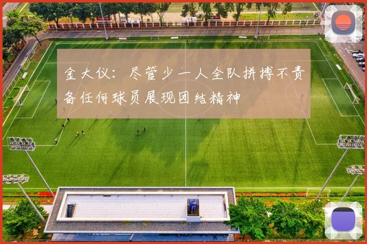 金大仪：尽管少一人全队拼搏不责备任何球员展现团结精神