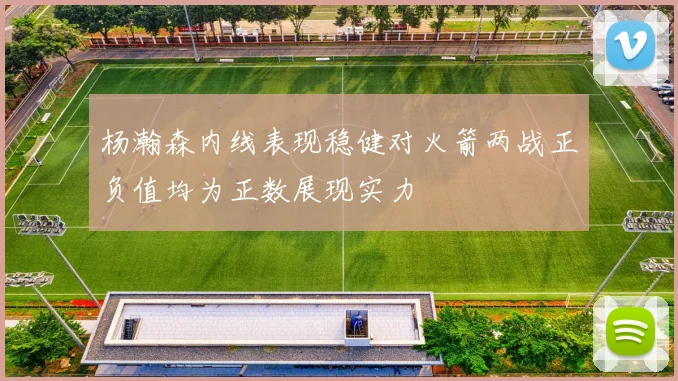 杨瀚森内线表现稳健对火箭两战正负值均为正数展现实力