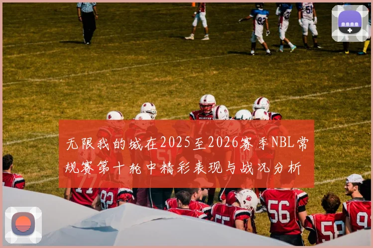 无限我的城在2025至2026赛季NBL常规赛第十轮中精彩表现与战况分析