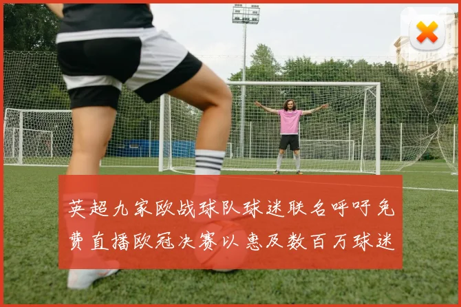 英超九家欧战球队球迷联名呼吁免费直播欧冠决赛以惠及数百万球迷