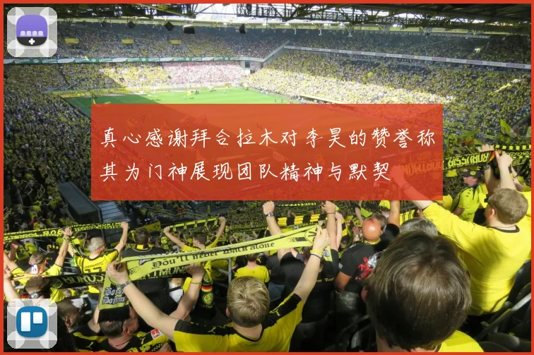 真心感谢拜合拉木对李昊的赞誉称其为门神展现团队精神与默契